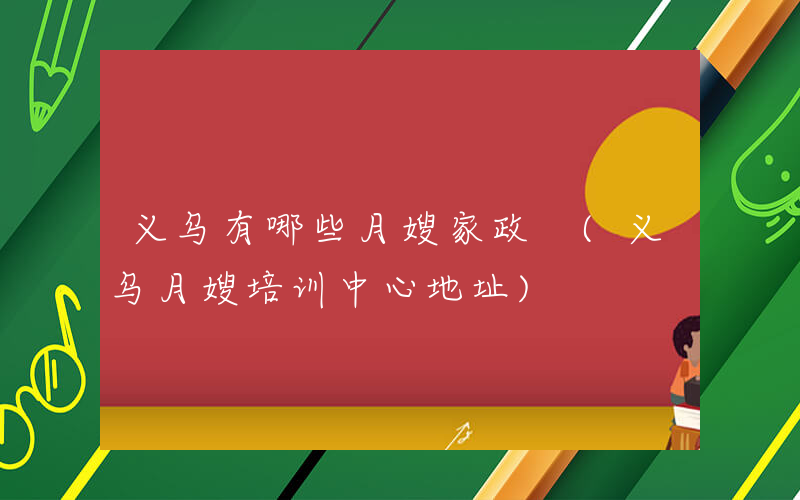 义乌有哪些月嫂家政 (义乌月嫂培训中心地址)